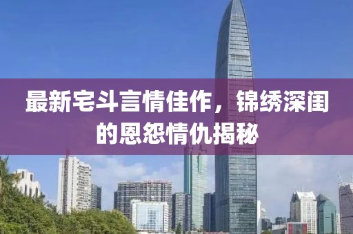 最新宅斗言情佳作，錦繡深閨的恩怨情仇揭秘