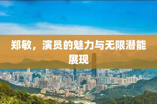 鄭敏，演員的魅力與無限潛能展現
