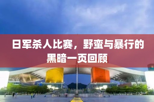 日軍殺人比賽，野蠻與暴行的黑暗一頁回顧