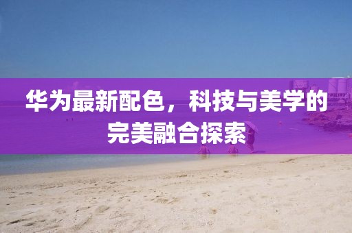 華為最新配色，科技與美學(xué)的完美融合探索