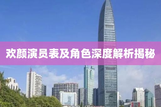 歡顏演員表及角色深度解析揭秘