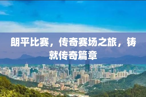 朗平比賽，傳奇賽場(chǎng)之旅，鑄就傳奇篇章