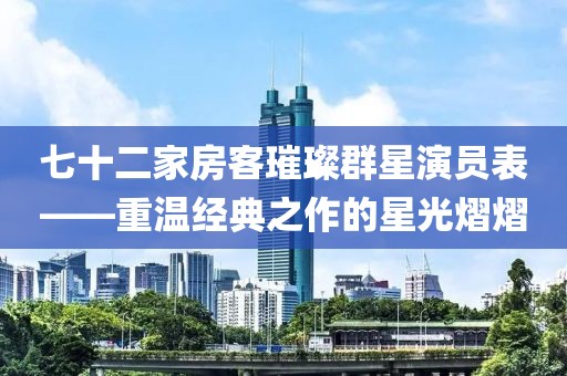 七十二家房客璀璨群星演員表——重溫經(jīng)典之作的星光熠熠