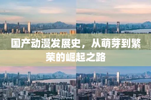 國產(chǎn)動漫發(fā)展史，從萌芽到繁榮的崛起之路