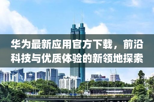 華為最新應用官方下載，前沿科技與優質體驗的新領地探索
