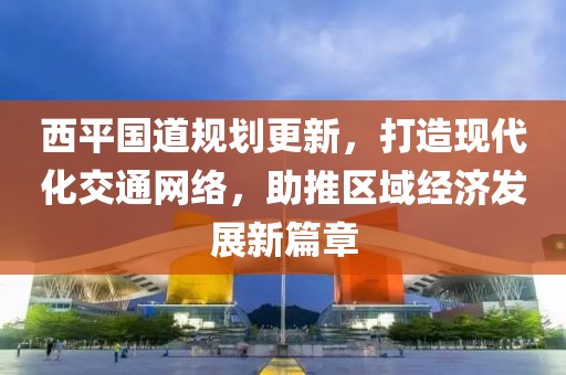 西平國道規劃更新，打造現代化交通網絡，助推區域經濟發展新篇章