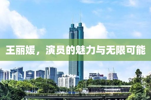 王麗媛，演員的魅力與無限可能