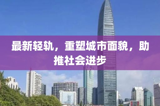 最新輕軌，重塑城市面貌，助推社會進步