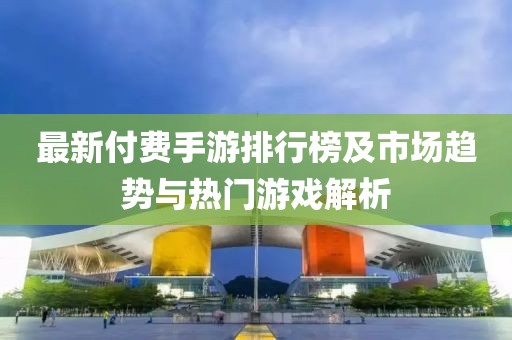 最新付費(fèi)手游排行榜及市場趨勢與熱門游戲解析