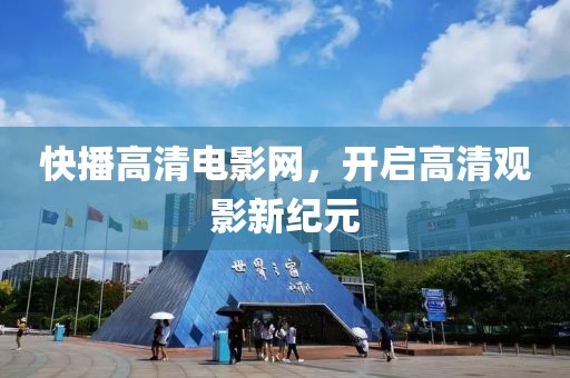 快播高清電影網，開啟高清觀影新紀元