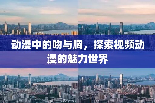 動(dòng)漫中的吻與胸，探索視頻動(dòng)漫的魅力世界