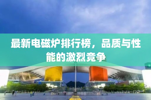 最新電磁爐排行榜，品質(zhì)與性能的激烈競(jìng)爭(zhēng)