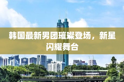 韓國最新男團璀璨登場，新星閃耀舞臺