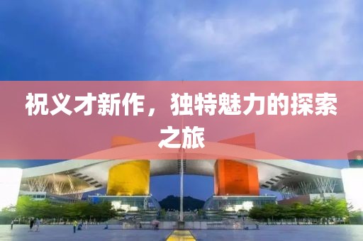 祝義才新作，獨特魅力的探索之旅
