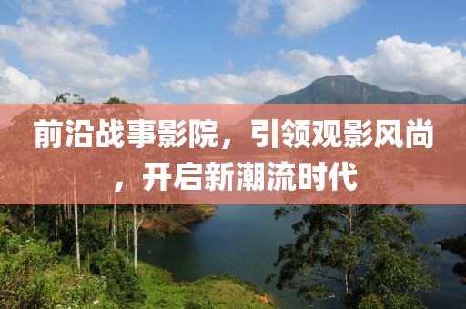 前沿戰(zhàn)事影院，引領觀影風尚，開啟新潮流時代