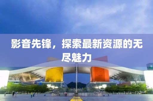 影音先鋒，探索最新資源的無(wú)盡魅力