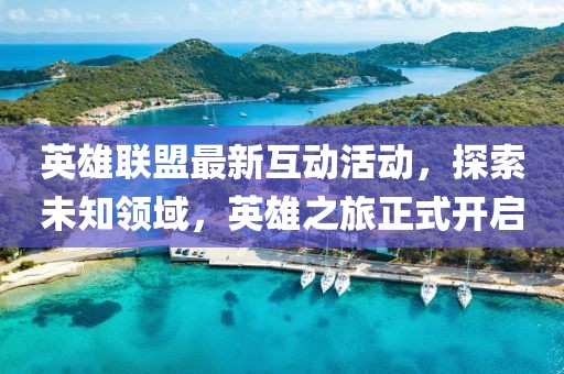 英雄聯盟最新互動活動，探索未知領域，英雄之旅正式開啟