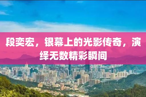 段奕宏，銀幕上的光影傳奇，演繹無數(shù)精彩瞬間