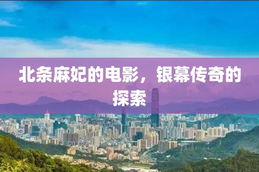 北條麻妃的電影，銀幕傳奇的探索