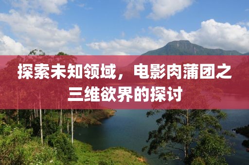 探索未知領域，電影肉蒲團之三維欲界的探討