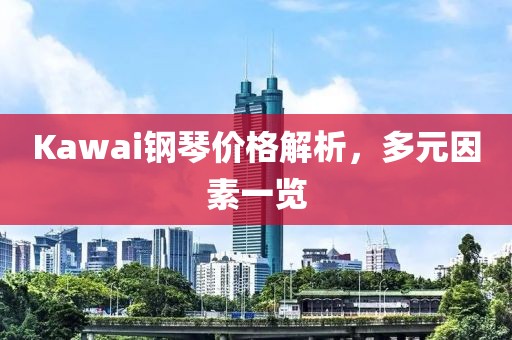 Kawai鋼琴價格解析，多元因素一覽