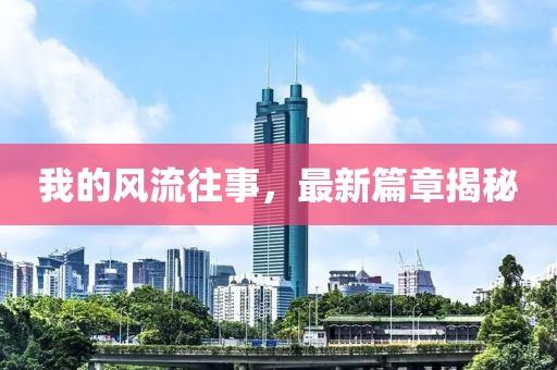 我的風流往事，最新篇章揭秘