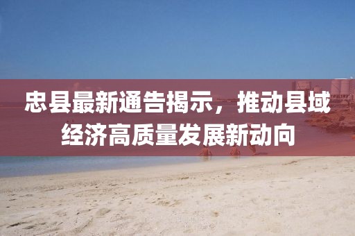 忠縣最新通告揭示，推動縣域經濟高質量發展新動向
