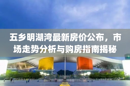五鄉(xiāng)明湖灣最新房價(jià)公布，市場走勢分析與購房指南揭秘