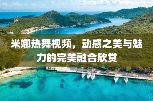 米娜熱舞視頻，動感之美與魅力的完美融合欣賞