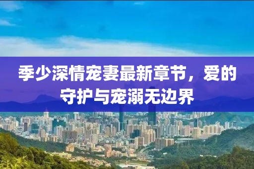 季少深情寵妻最新章節(jié)，愛的守護與寵溺無邊界