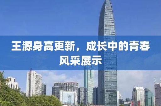 王源身高更新，成長中的青春風采展示