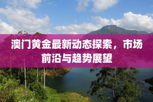 澳門黃金最新動態(tài)探索，市場前沿與趨勢展望