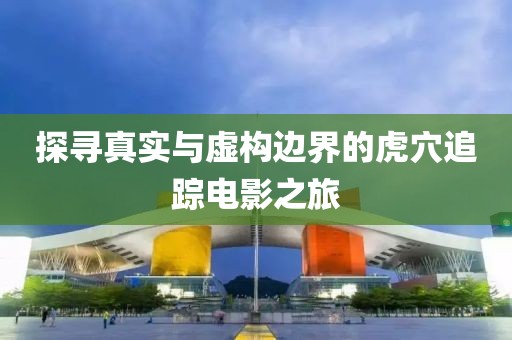 探尋真實(shí)與虛構(gòu)邊界的虎穴追蹤電影之旅