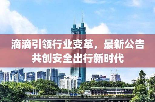 滴滴引領(lǐng)行業(yè)變革，最新公告共創(chuàng)安全出行新時(shí)代