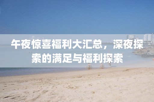 午夜驚喜福利大匯總，深夜探索的滿足與福利探索