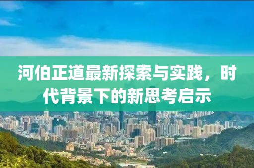 河伯正道最新探索與實(shí)踐，時(shí)代背景下的新思考啟示