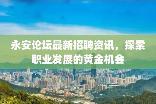 永安論壇最新招聘資訊，探索職業(yè)發(fā)展的黃金機(jī)會(huì)