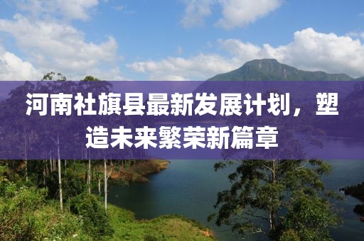 河南社旗縣最新發(fā)展計劃，塑造未來繁榮新篇章