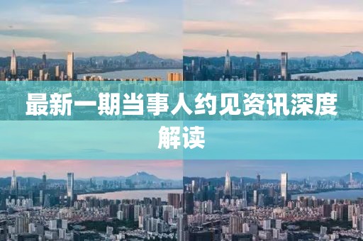 最新一期當事人約見資訊深度解讀
