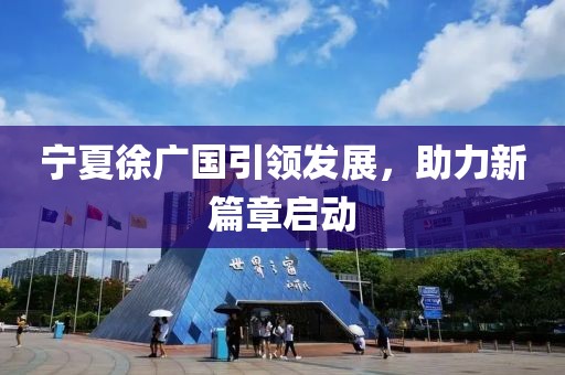 寧夏徐廣國(guó)引領(lǐng)發(fā)展，助力新篇章啟動(dòng)