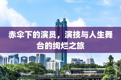 赤傘下的演員，演技與人生舞臺的絢爛之旅