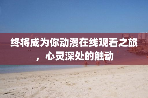 終將成為你動(dòng)漫在線觀看之旅，心靈深處的觸動(dòng)