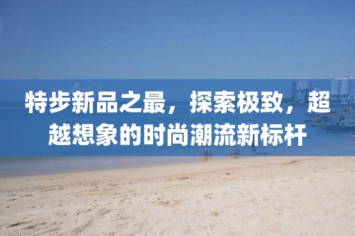 特步新品之最，探索極致，超越想象的時尚潮流新標桿