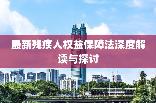 最新殘疾人權(quán)益保障法深度解讀與探討