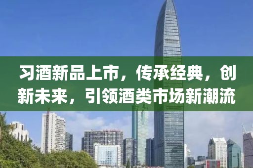 習酒新品上市，傳承經(jīng)典，創(chuàng)新未來，引領酒類市場新潮流