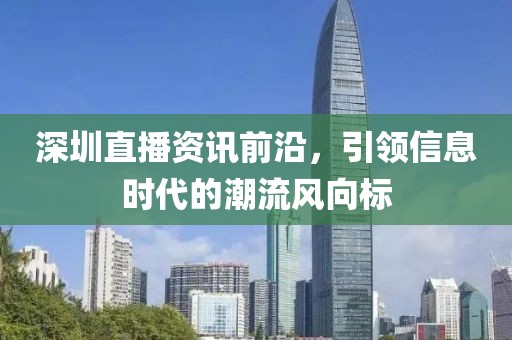 深圳直播資訊前沿，引領(lǐng)信息時代的潮流風(fēng)向標