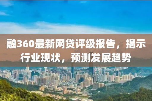 融360最新網(wǎng)貸評(píng)級(jí)報(bào)告，揭示行業(yè)現(xiàn)狀，預(yù)測(cè)發(fā)展趨勢(shì)