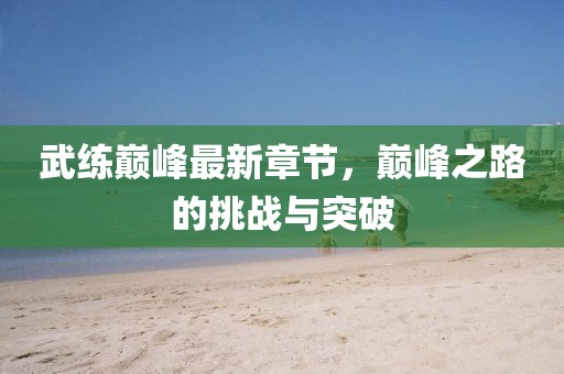 武練巔峰最新章節，巔峰之路的挑戰與突破