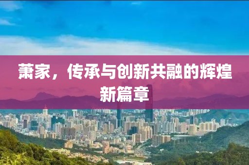 蕭家，傳承與創(chuàng)新共融的輝煌新篇章