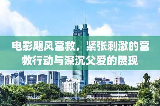 電影颶風營救，緊張刺激的營救行動與深沉父愛的展現